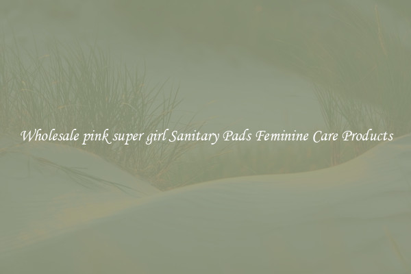 Wholesale pink super girl Sanitary Pads Feminine Care Products