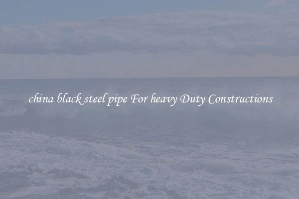 china black steel pipe For heavy Duty Constructions