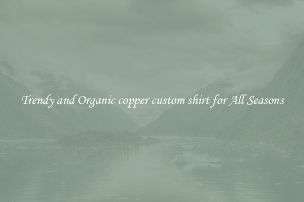 Trendy and Organic copper custom shirt for All Seasons