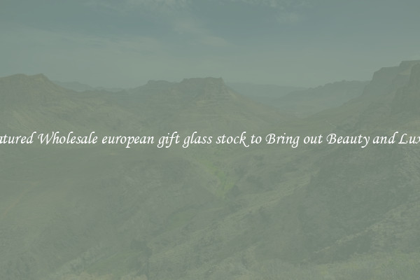 Featured Wholesale european gift glass stock to Bring out Beauty and Luxury