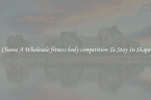 Choose A Wholesale fitness body competition To Stay In Shape