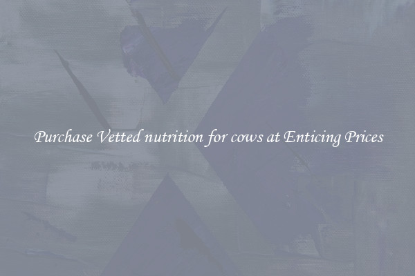 Purchase Vetted nutrition for cows at Enticing Prices