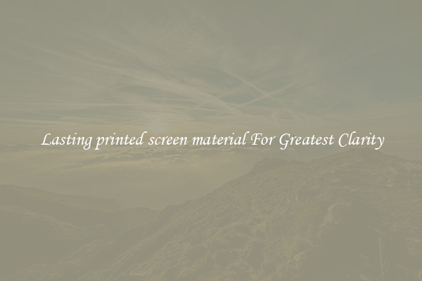 Lasting printed screen material For Greatest Clarity