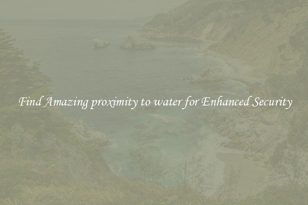 Find Amazing proximity to water for Enhanced Security