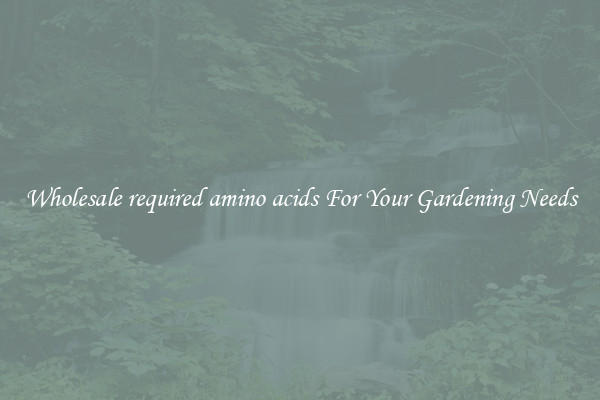 Wholesale required amino acids For Your Gardening Needs