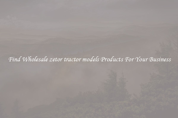Find Wholesale zetor tractor models Products For Your Business