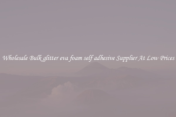 Wholesale Bulk glitter eva foam self adhesive Supplier At Low Prices