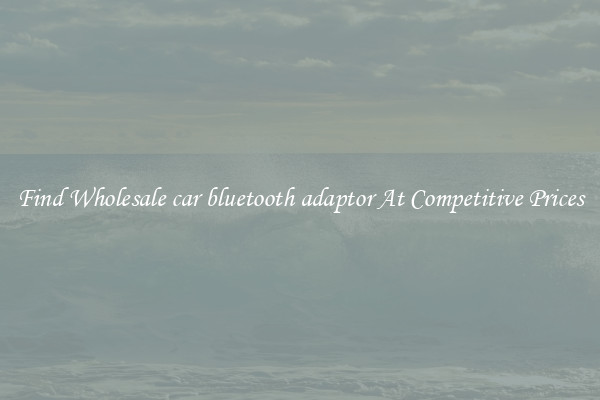 Find Wholesale car bluetooth adaptor At Competitive Prices