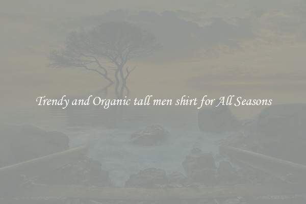 Trendy and Organic tall men shirt for All Seasons