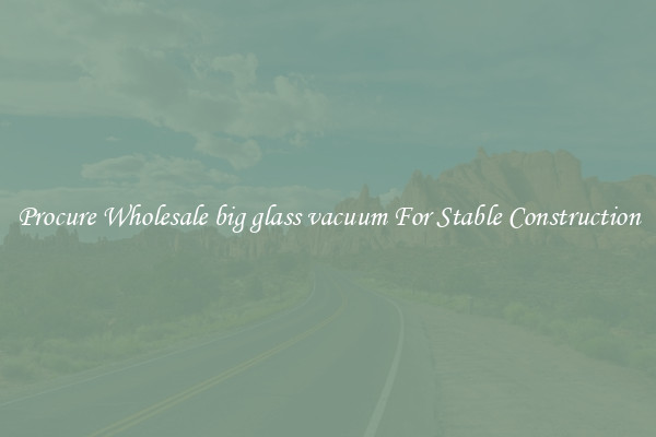 Procure Wholesale big glass vacuum For Stable Construction