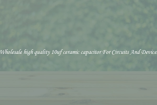 Wholesale high quality 10uf ceramic capacitor For Circuits And Devices