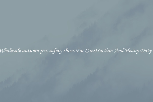 Buy Wholesale autumn pvc safety shoes For Construction And Heavy Duty Work