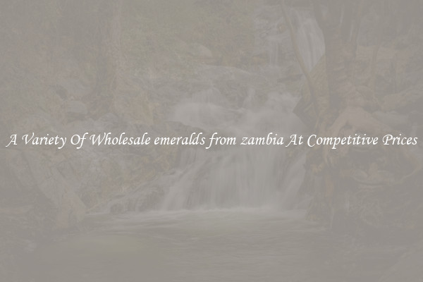 A Variety Of Wholesale emeralds from zambia At Competitive Prices