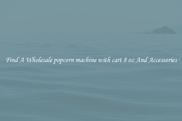 Find A Wholesale popcorn machine with cart 8 oz And Accessories