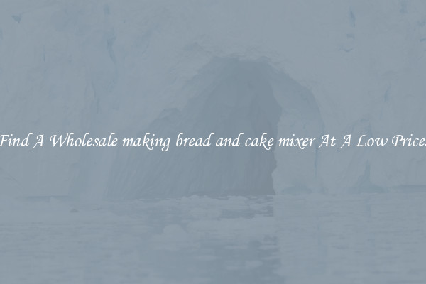 Find A Wholesale making bread and cake mixer At A Low Prices