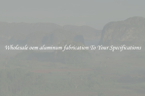 Wholesale oem aluminum fabrication To Your Specifications