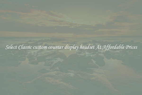 Select Classic custom counter display headset At Affordable Prices