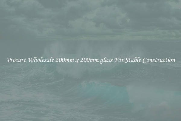Procure Wholesale 200mm x 200mm glass For Stable Construction
