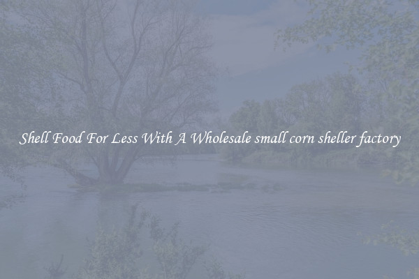 Shell Food For Less With A Wholesale small corn sheller factory