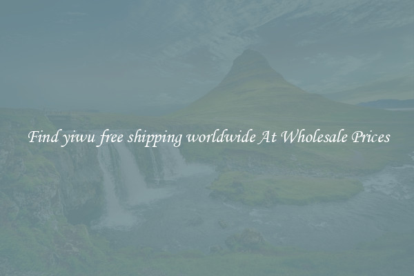 Find yiwu free shipping worldwide At Wholesale Prices