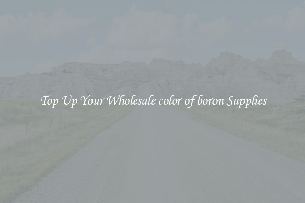 Top Up Your Wholesale color of boron Supplies