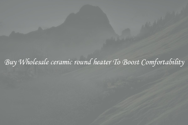 Buy Wholesale ceramic round heater To Boost Comfortability