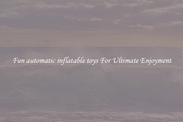 Fun automatic inflatable toys For Ultimate Enjoyment