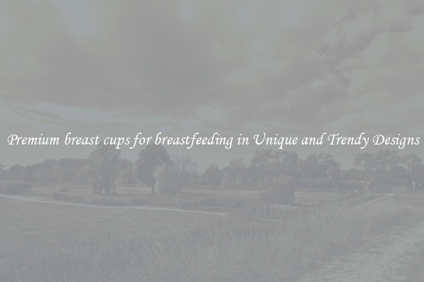 Premium breast cups for breastfeeding in Unique and Trendy Designs