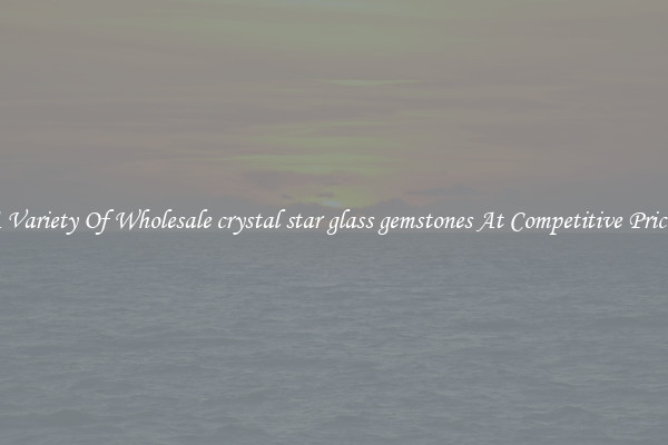 A Variety Of Wholesale crystal star glass gemstones At Competitive Prices