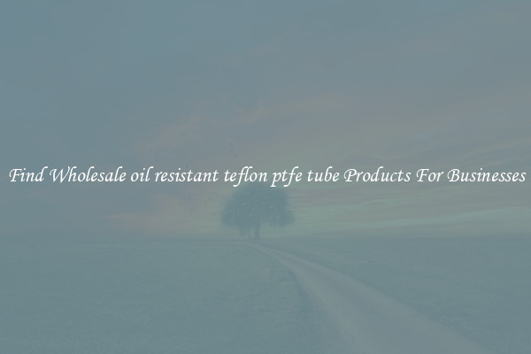 Find Wholesale oil resistant teflon ptfe tube Products For Businesses