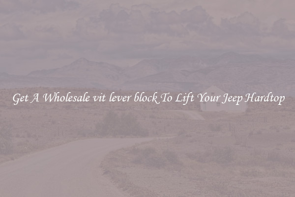 Get A Wholesale vit lever block To Lift Your Jeep Hardtop
