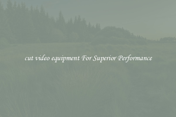 cut video equipment For Superior Performance