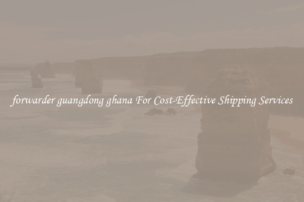 forwarder guangdong ghana For Cost-Effective Shipping Services