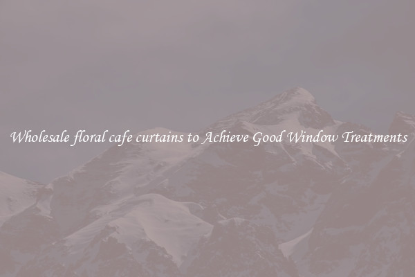 Wholesale floral cafe curtains to Achieve Good Window Treatments