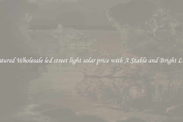 Featured Wholesale led street light solar price with A Stable and Bright Light