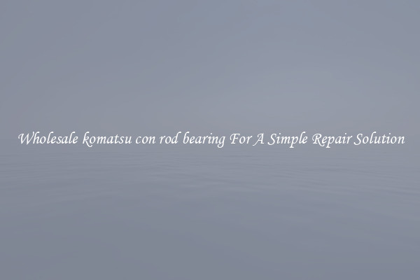 Wholesale komatsu con rod bearing For A Simple Repair Solution