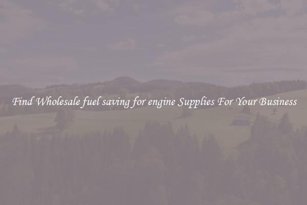 Find Wholesale fuel saving for engine Supplies For Your Business