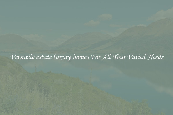 Versatile estate luxury homes For All Your Varied Needs