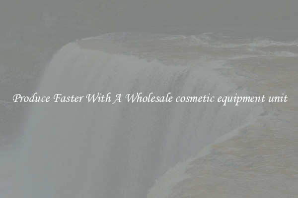 Produce Faster With A Wholesale cosmetic equipment unit