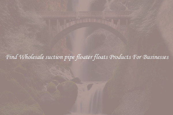 Find Wholesale suction pipe floater floats Products For Businesses