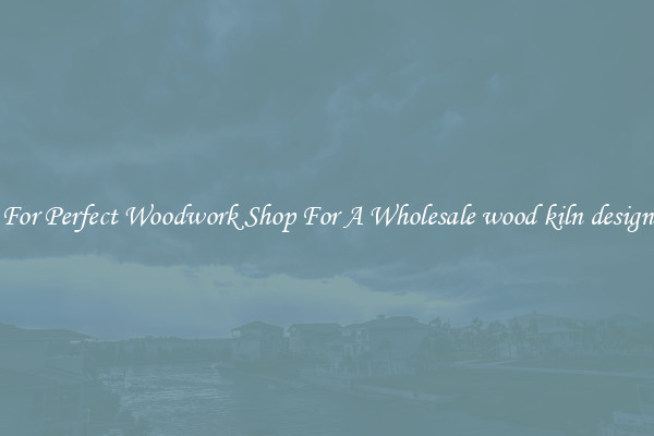 For Perfect Woodwork Shop For A Wholesale wood kiln design