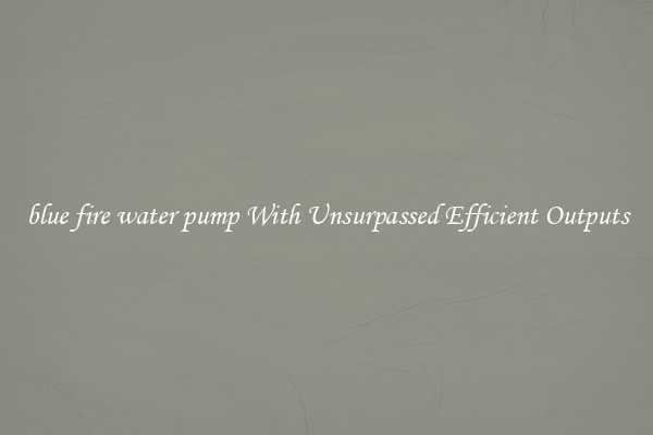 blue fire water pump With Unsurpassed Efficient Outputs