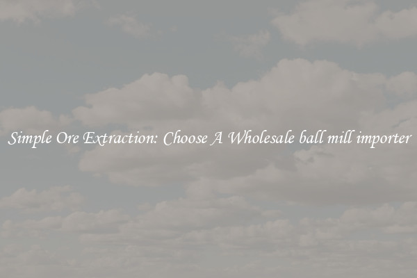 Simple Ore Extraction: Choose A Wholesale ball mill importer