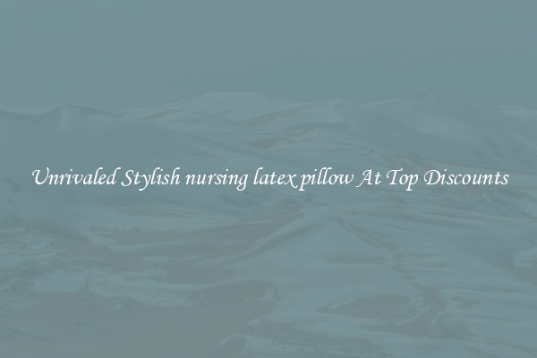 Unrivaled Stylish nursing latex pillow At Top Discounts