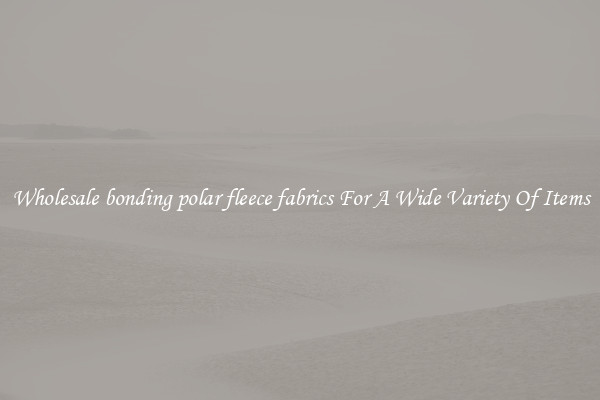 Wholesale bonding polar fleece fabrics For A Wide Variety Of Items