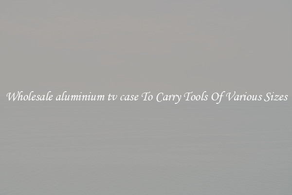 Wholesale aluminium tv case To Carry Tools Of Various Sizes