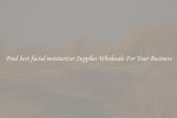 Find best facial moisturizer Supplies Wholesale For Your Business