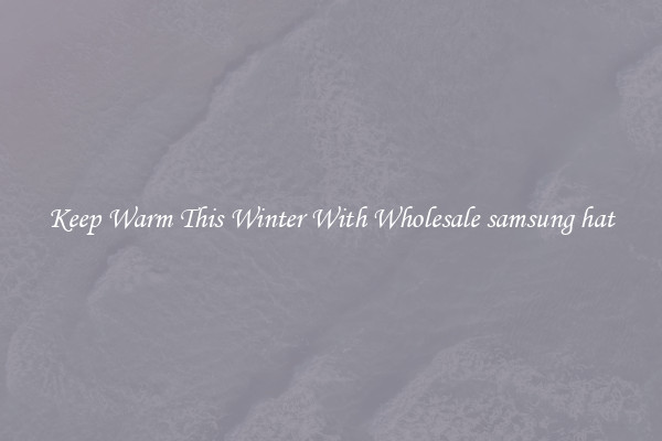 Keep Warm This Winter With Wholesale samsung hat