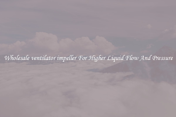 Wholesale ventilator impeller For Higher Liquid Flow And Pressure