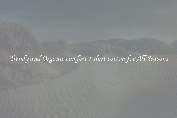 Trendy and Organic comfort t shirt cotton for All Seasons